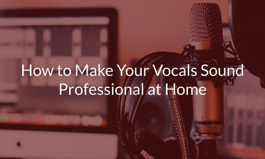 How to Make Your Vocals Sound Professional at Home